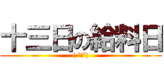 十三日の給料日 (( ˘ω˘))
