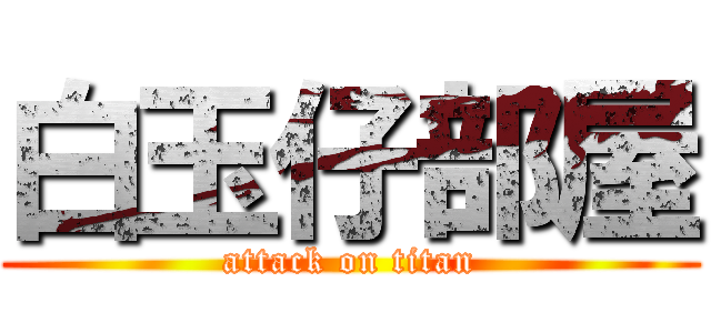 白玉仔部屋 (attack on titan)