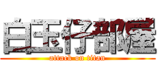 白玉仔部屋 (attack on titan)