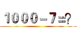 １０００－７＝？ ()