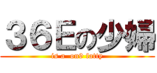 ３６Ｅの少婦 (is a  on9 fatty)
