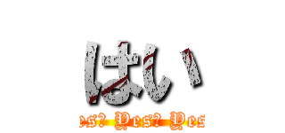 はい (Yes‼ Yes‼ Yes‼)