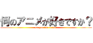 何のアニメが好きですか？ (Do you like anime?)