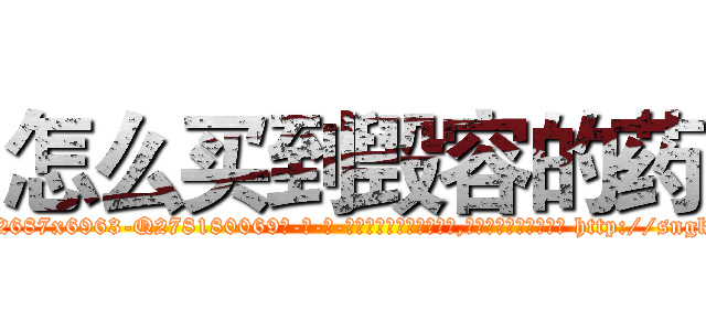 怎么买到毁容的药 (怎么买到毁容的药【电-186x2687x6963-Q278180069元-吉-药-业】我们做的是长期生意,靠的是老客户长期支持 http://sngk.net/WxPna9
)