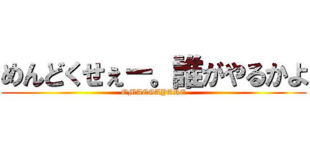 めんどくせぇー。誰がやるかよ (OMAEGAYARE)