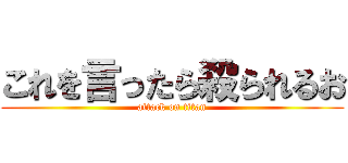 これを言ったら殺られるお (attack on titan)