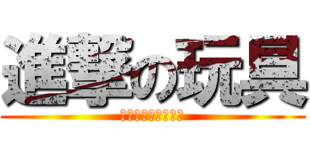 進撃の玩具 (幹錯字就錯字吵屁喔)