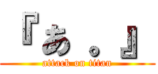 『 あ 。』 (attack on titan)