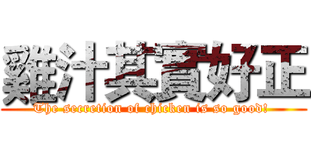 雞汁其實好正 (The secretion of chicken is so good! )