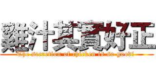 雞汁其實好正 (The secretion of chicken is so good! )