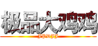 极品大鸡鸡 (JPDJJ)