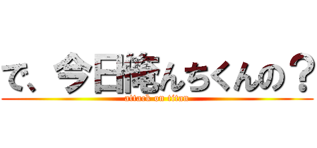 で、今日俺んちくんの？ (attack on titan)