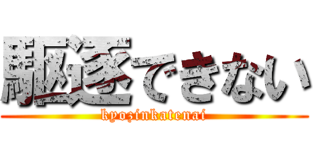 駆逐できない (kyozinkatenai)