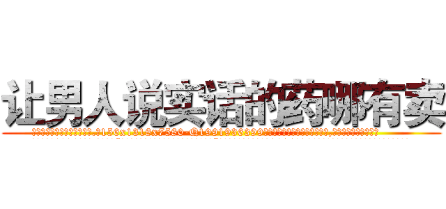 让男人说实话的药哪有卖 (让男人说实话的药哪有卖【电.话156x1318x7580-Q1991936399鑫宏药业】我们做的是长期生意,靠的是老客户长期支持
参考消息网2月20日报道 韩媒称，“剩女多、离婚率高的城市，房价一定会上涨。”这是中国经济学家金岩石2016年12月参加在上海举行的房地产相关论坛时说的话。
)