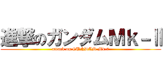 進撃のガンダムＭｋ－Ⅱ (attack on GUNDAM Mk-Ⅱ)