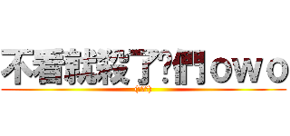 不看就殺了你們ｏｗｏ ((腹黑笑))