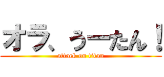 オラ、うーたん！ (attack on titan)