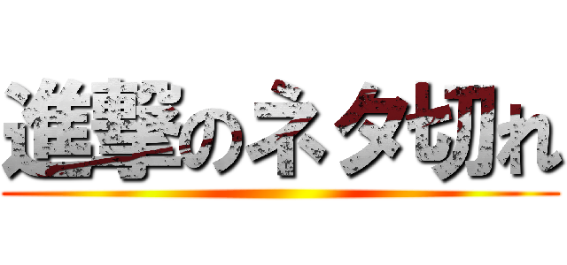 進撃のネタ切れ ()