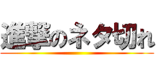 進撃のネタ切れ ()