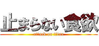 止まらない食欲 (attack on titan)