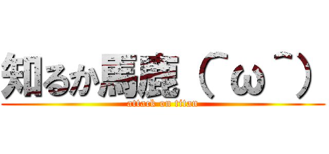 知るか馬鹿（＾ω＾） (attack on titan)