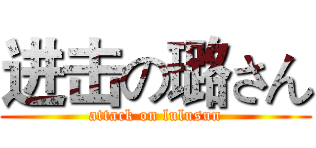 进击の璐さん (attack on lulusun)