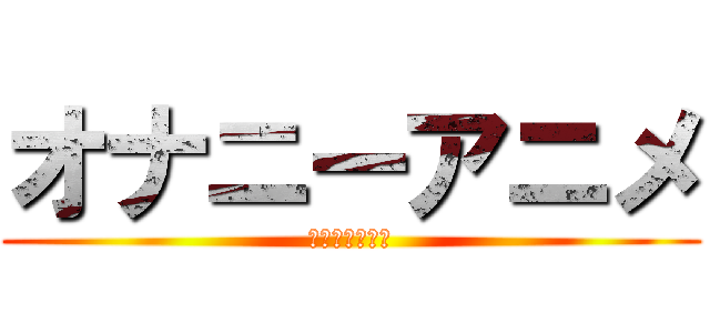 オナニーアニメ (オナニーアニメ)