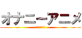 オナニーアニメ (オナニーアニメ)