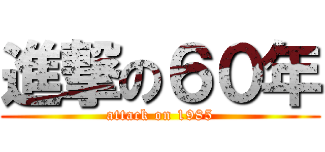 進撃の６０年 (attack on 1985)