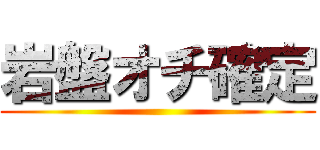 岩盤オチ確定 ()