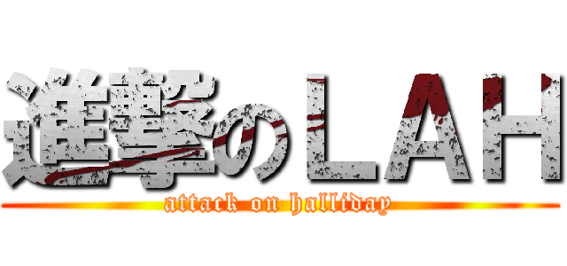進撃のＬＡＨ (attack on halliday)