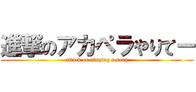 進撃のアカペラやりてー (attack on singing a song)