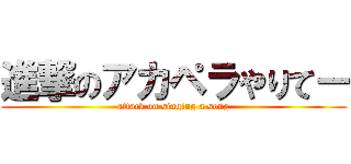 進撃のアカペラやりてー (attack on singing a song)