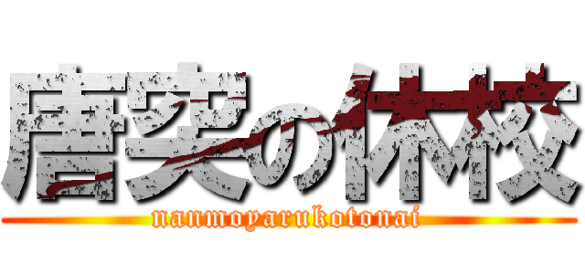 唐突の休校 (nanmoyarukotonai)