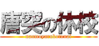 唐突の休校 (nanmoyarukotonai)