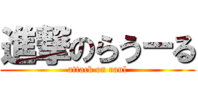 進撃のらうーる (attack on raul)