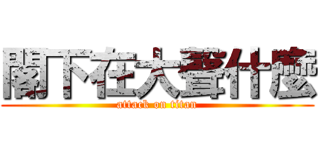 閣下在大聲什麼 (attack on titan)