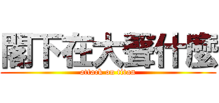 閣下在大聲什麼 (attack on titan)
