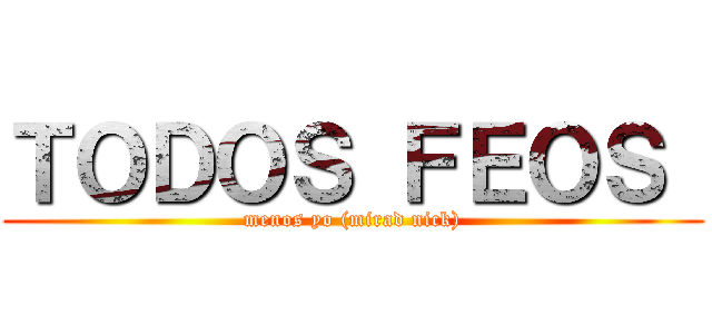 ＴＯＤＯＳ ＦＥＯＳ  (menos yo (mirad nick))