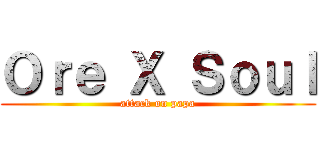 Ｏｒｅ Ｘ Ｓｏｕｌ (attack on papa)