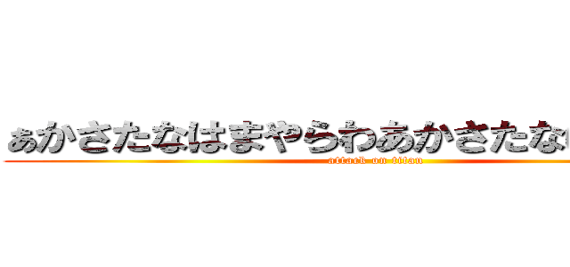 ぁかさたなはまやらわあかさたなはまやらわ (attack on titan)