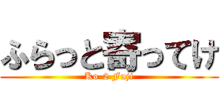 ふらっと寄ってけ (Ko-2 Fuji)