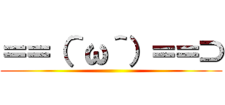 ＝＝（＾ω＾）＝＝⊃ ()
