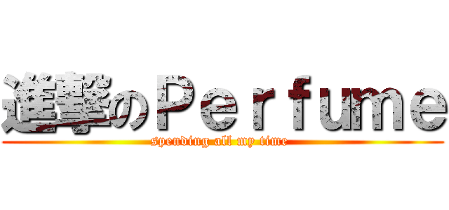 進撃のＰｅｒｆｕｍｅ (spending all my time )