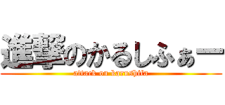 進撃のかるしふぁー (attack on karushifa)