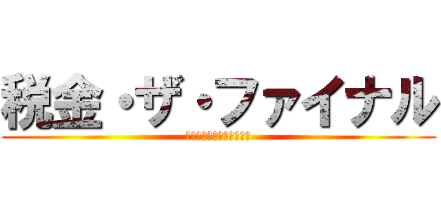 税金・ザ・ファイナル (伝説の税作文と最強の眠気)