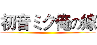 初音ミク俺の嫁 ()