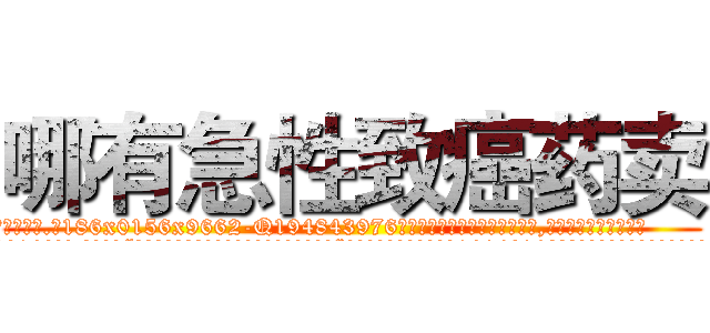 哪有急性致癌药卖 (哪有急性致癌药卖【电.话186x0156x9662-Q194843976林氏药业】我们做的是长期生意,靠的是老客户长期支持
参考消息网2月20日报道 韩媒称，“剩女多、离婚率高的城市，房价一定会上涨。”这是中国经济学家金岩石2016年12月参加在上海举行的房地产相关论坛时说的话。
)