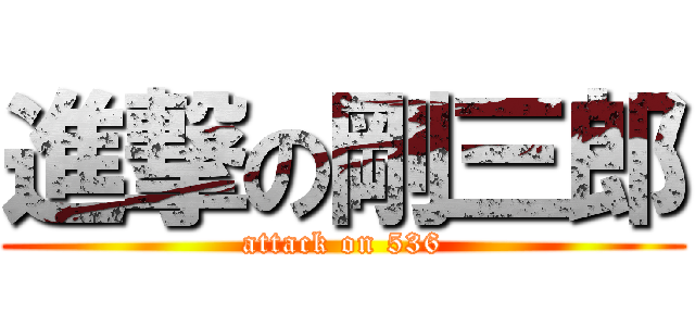 進撃の剛三郎 (attack on 536)