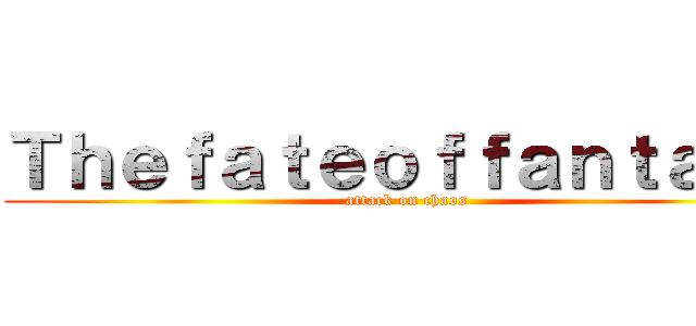 Ｔｈｅｆａｔｅｏｆｆａｎｔａｓｙ (attack on chaos)